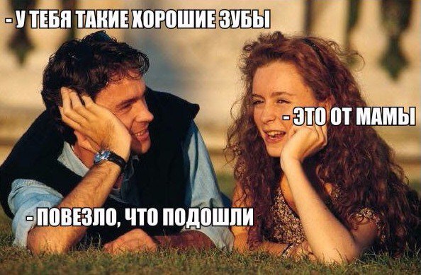 У тебя такие хорошие зубы - Это от мамы - Повезло что подошли
