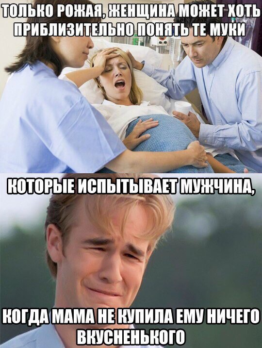 Только рожая женщина может хоть приблизительно понять те муки которые испытывает мужчина когда мама не купила ему ничего вкусненького